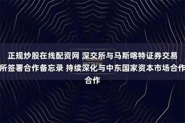 正规炒股在线配资网 深交所与马斯喀特证券交易所签署合作备忘录 持续深化与中东国家资本市场合作