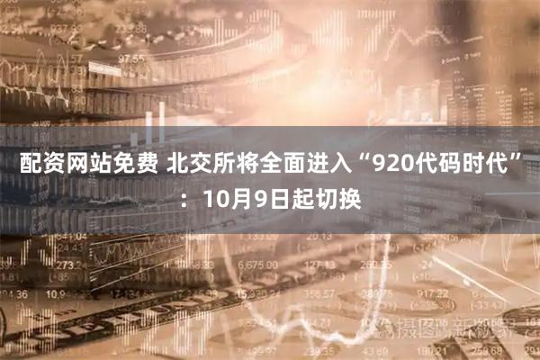 配资网站免费 北交所将全面进入“920代码时代”：10月9日起切换