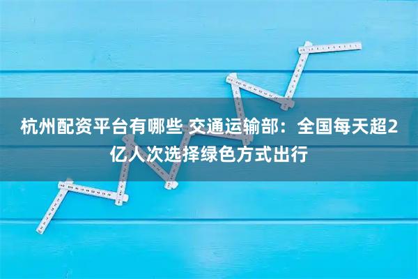 杭州配资平台有哪些 交通运输部：全国每天超2亿人次选择绿色方式出行