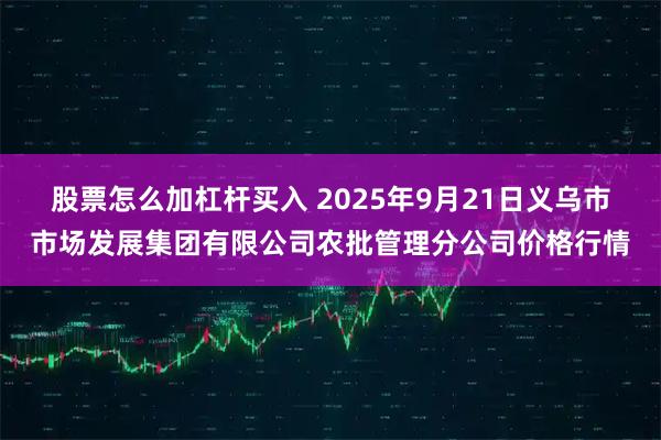 股票怎么加杠杆买入 2025年9月21日义乌市市场发展集团有限公司农批管理分公司价格行情