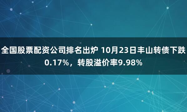 全国股票配资公司排名出炉 10月23日丰山转债下跌0.17%,转股溢价率9.98%