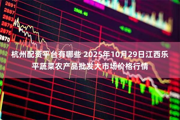 杭州配资平台有哪些 2025年10月29日江西乐平蔬菜农产品批发大市场价格行情
