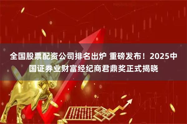 全国股票配资公司排名出炉 重磅发布！2025中国证券业财富经纪商君鼎奖正式揭晓