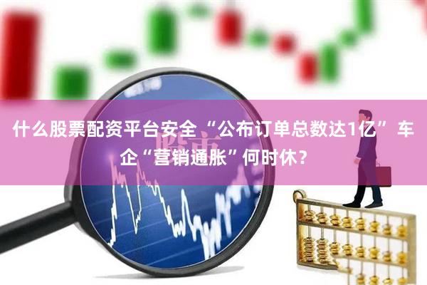 什么股票配资平台安全 “公布订单总数达1亿” 车企“营销通胀”何时休？