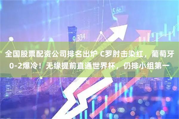全国股票配资公司排名出炉 C罗肘击染红，葡萄牙0-2爆冷！无缘提前直通世界杯，仍排小组第一