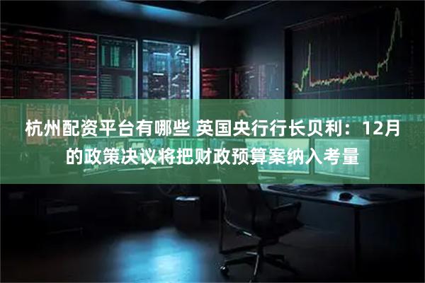 杭州配资平台有哪些 英国央行行长贝利：12月的政策决议将把财政预算案纳入考量