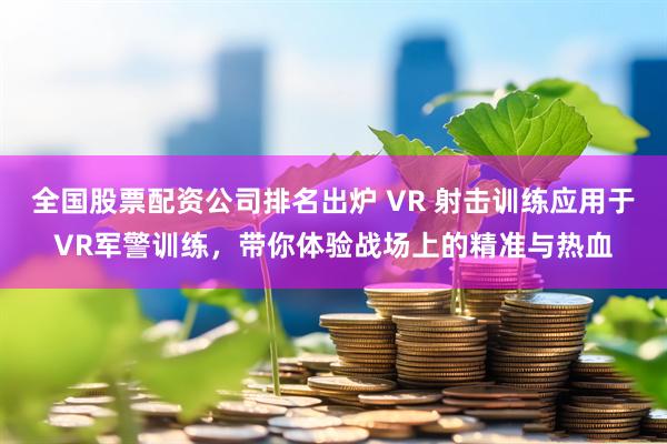 全国股票配资公司排名出炉 VR 射击训练应用于VR军警训练，带你体验战场上的精准与热血