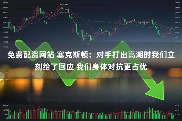 免费配资网站 塞克斯顿：对手打出高潮时我们立刻给了回应 我们身体对抗更占优