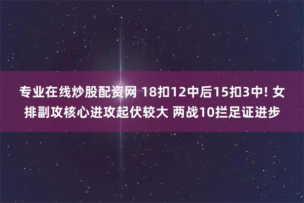 专业在线炒股配资网 18扣12中后15扣3中! 女排副攻核心进攻起伏较大 两战10拦足证进步