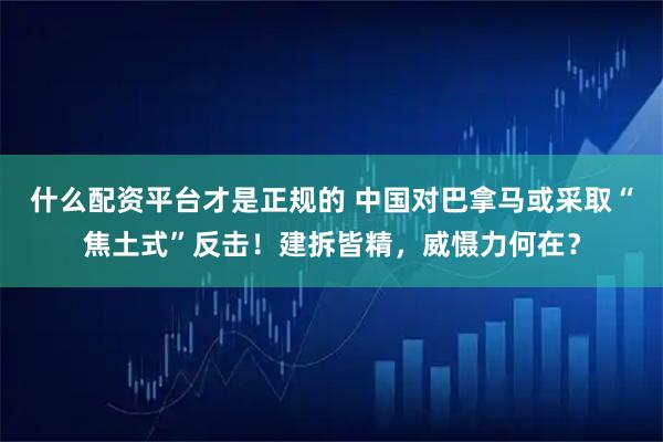 什么配资平台才是正规的 中国对巴拿马或采取“焦土式”反击！建拆皆精，威慑力何在？