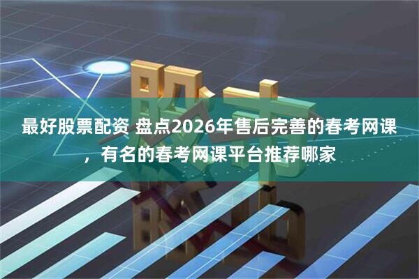 最好股票配资 盘点2026年售后完善的春考网课，有名的春考网课平台推荐哪家